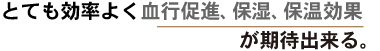 とても効率よく血行促進、保湿、保温効果が出来る。